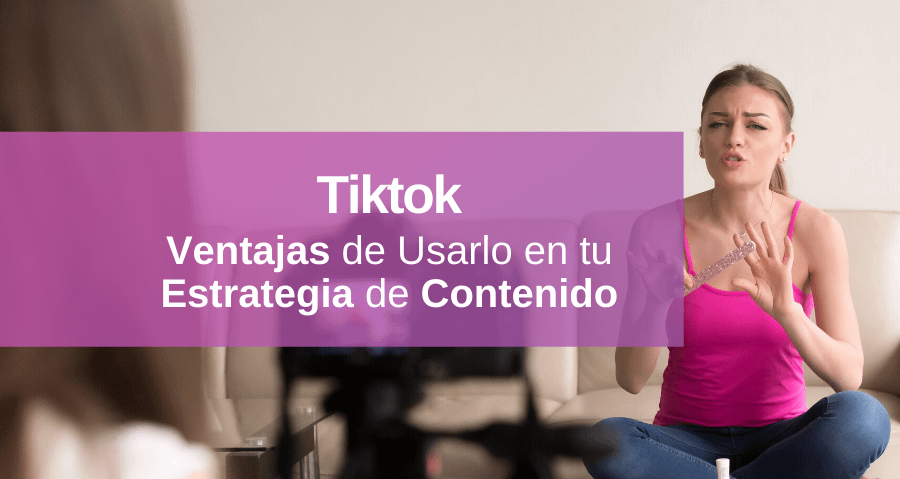 5 Ventajas al Utilizar Tiktok como Estrategia de Contenido