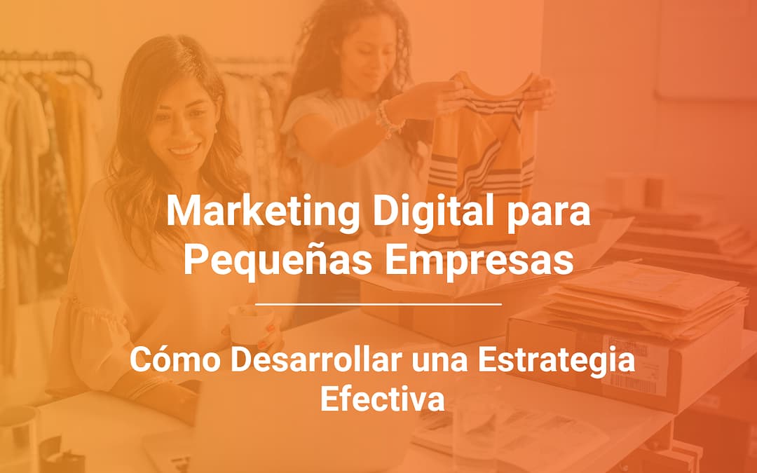 Marketing Digital para Pequeñas Empresas: Cómo Desarrollar una Estrategia Efectiva