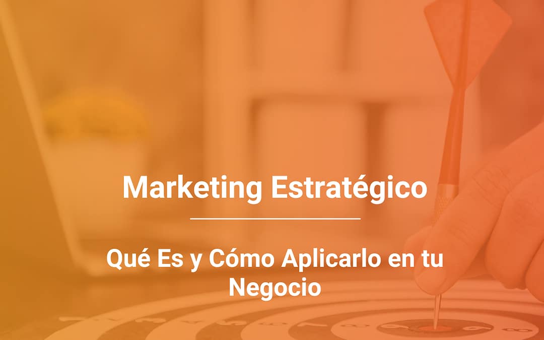 Marketing Estratégico: Qué Es, Para Qué Sirve y Cómo Aplicarlo en tu Negocio