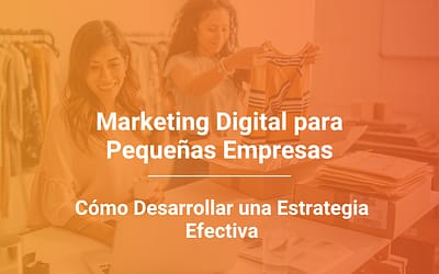 Marketing Digital para Pequeñas Empresas: Cómo Desarrollar una Estrategia Efectiva