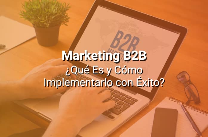 Marketing B2B: Qué Es y Cómo Implementarlo con Éxito