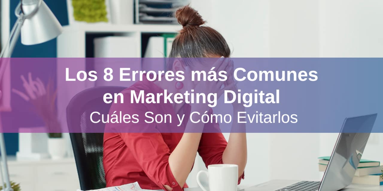 Los 8 Errores más Comunes en Marketing Digital: Cuáles Son y Cómo Evitarlos