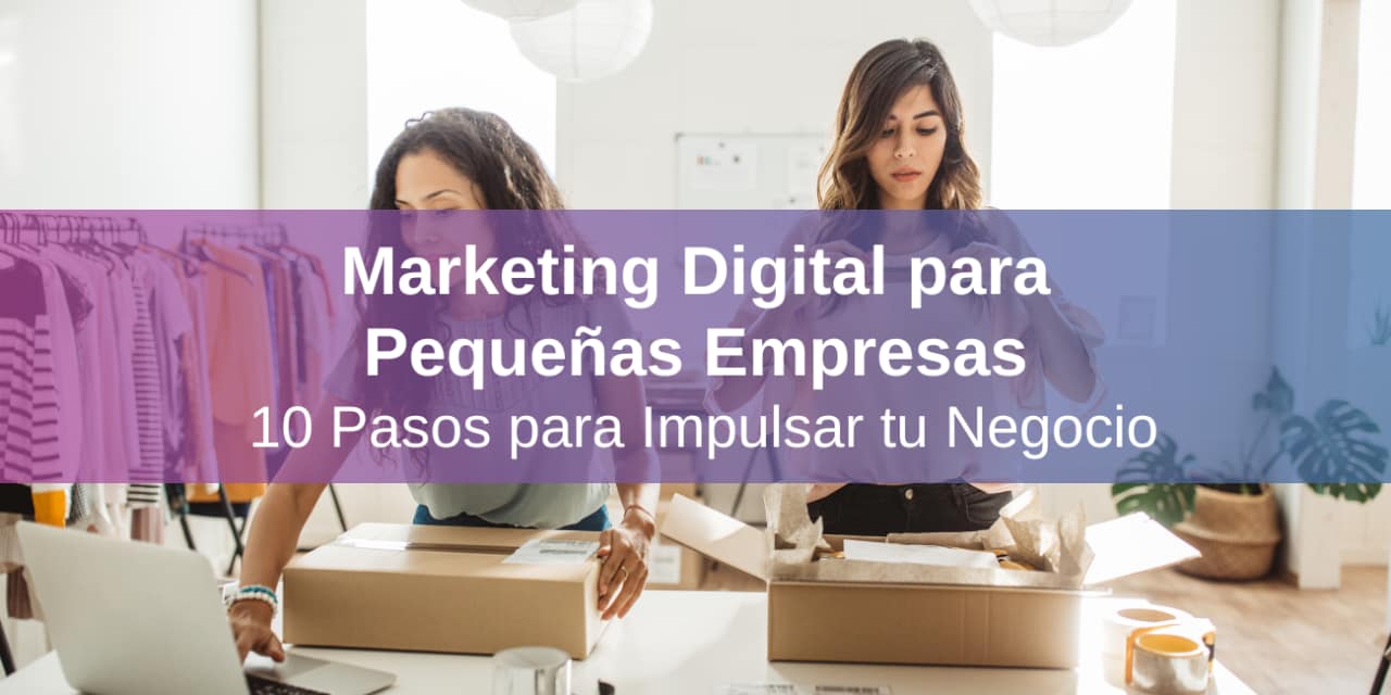 Marketing Digital para Pequeñas Empresas: 10 Pasos para Impulsar tu Negocio