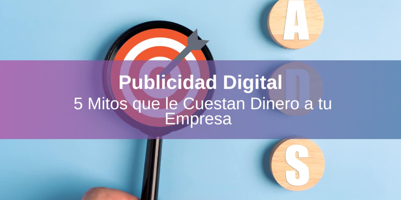 Publicidad Digital: 5 Mitos que le Cuestan Dinero a tu Empresa