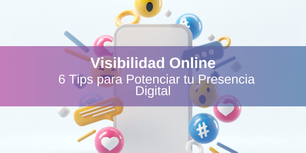 Visibilidad Online: 6 Tips para Potenciar tu Presencia Digital