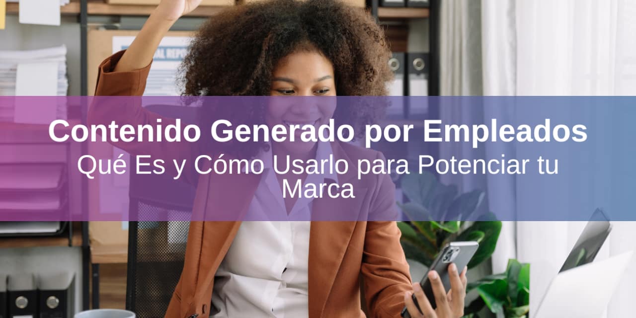 Contenido Generado por Empleados: Qué es y Cómo Usarlo para Potenciar tu Marca