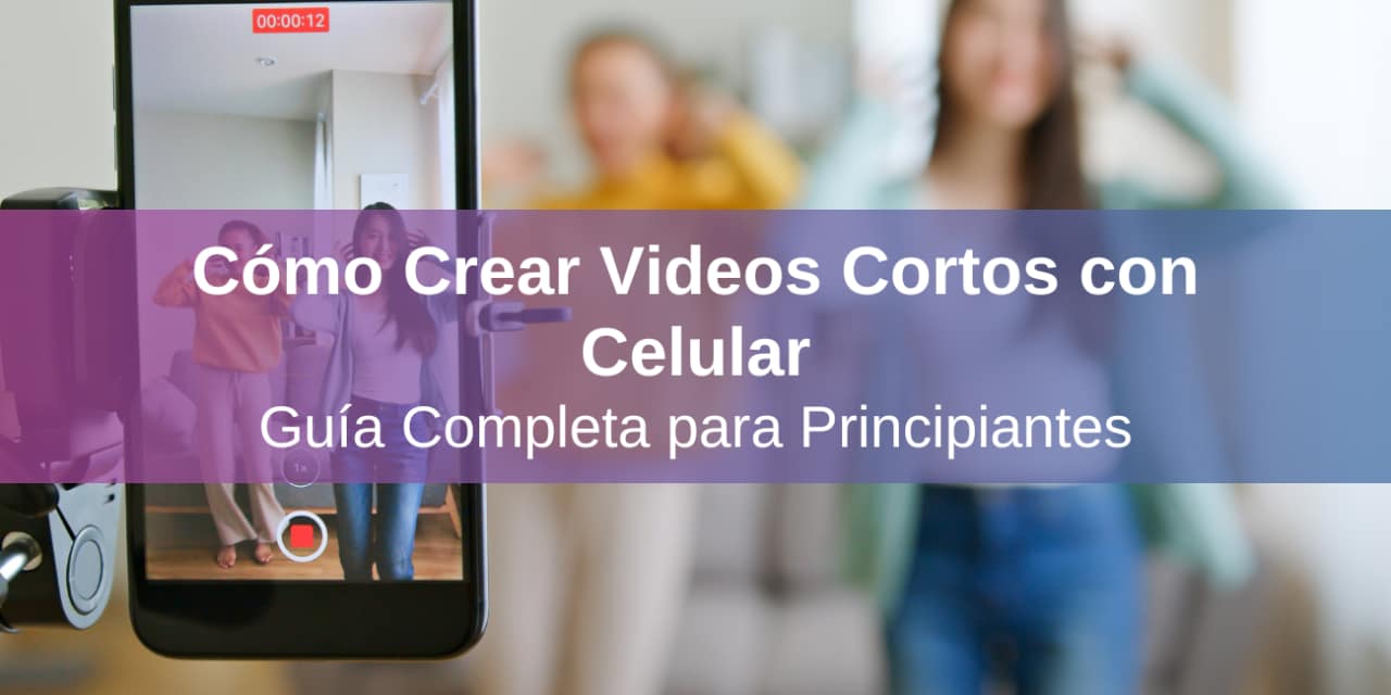 Cómo Crear Videos Cortos con Celular: Guía Completa para Principiantes