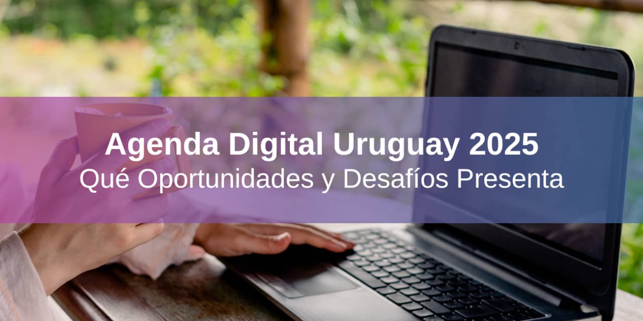 Agenda Uruguay Digital 2025: Qué Oportunidades y Desafíos Presenta