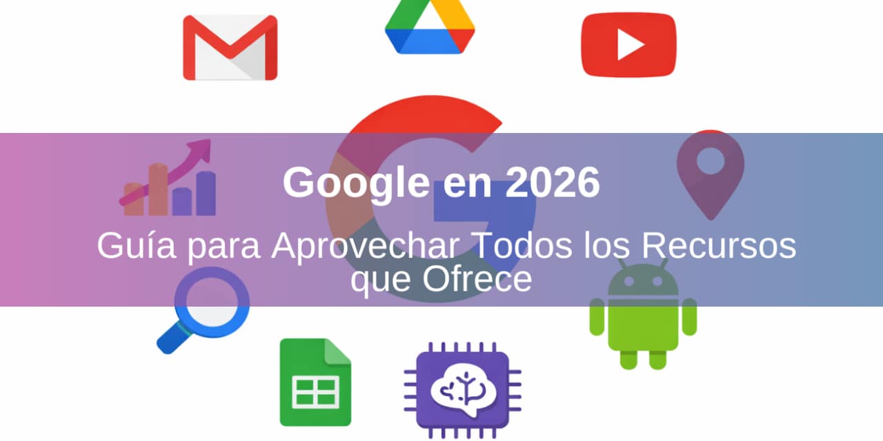 Google en 2026: Guía para Aprovechar Todos los Recursos que Ofrece