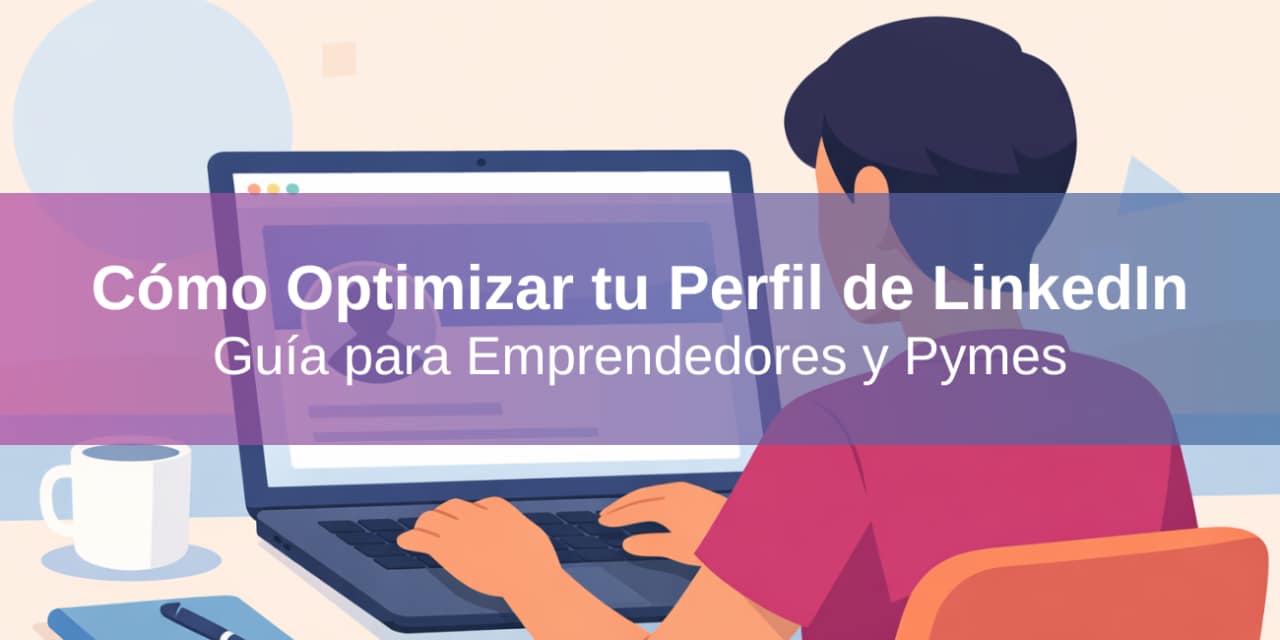 Cómo Optimizar tu Perfil de LinkedIn: Guía Práctica para Emprendedores y Pymes