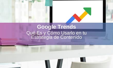 Google Trends: Qué Es y Cómo Usarlo en tu Estrategia de Contenido