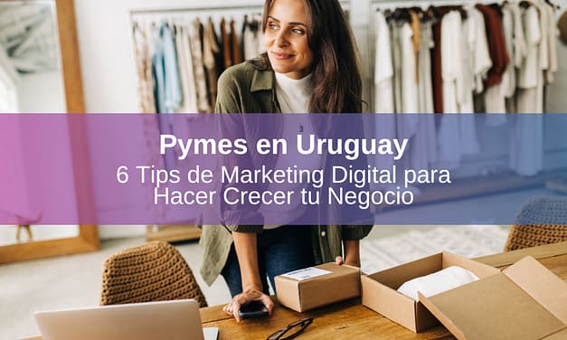Pymes en Uruguay: 6 Tips de Marketing Digital para Hacer Crecer tu Negocio