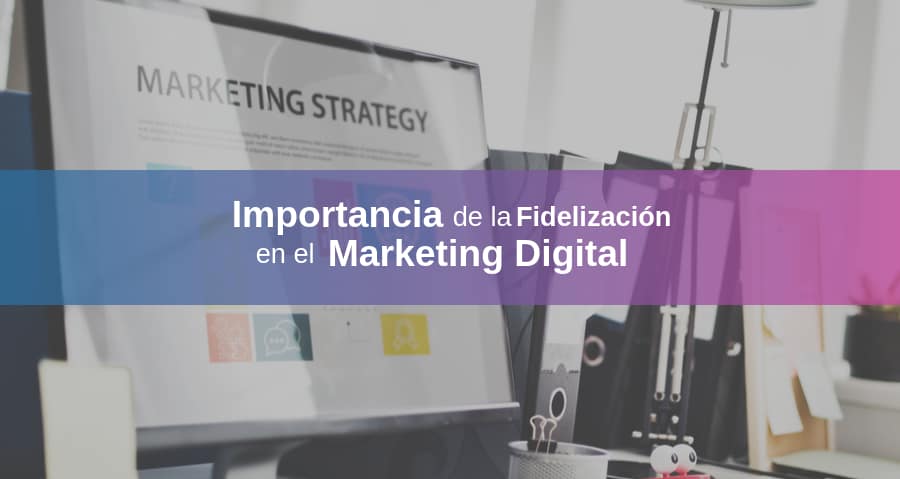 Importancia de la Fidelización en el Marketing Digital