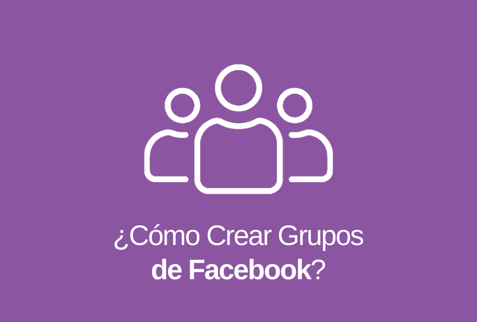 Grupos de Facebook: Qué son y Cómo Crear uno
