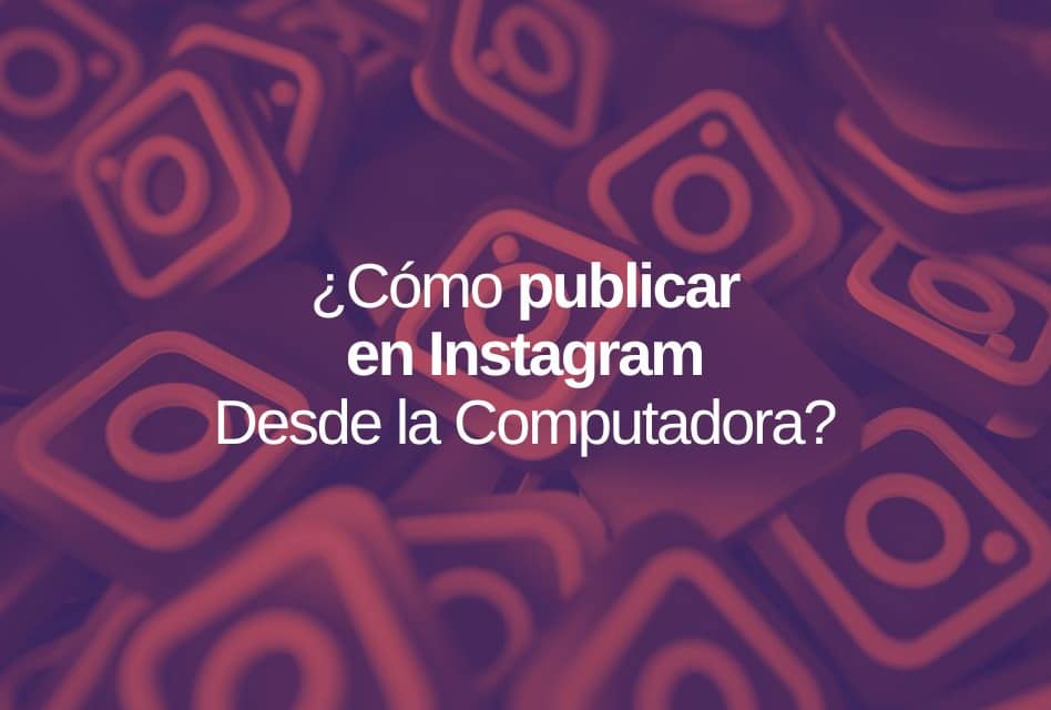 ¿Cómo Publicar en Instagram Desde la Computadora?