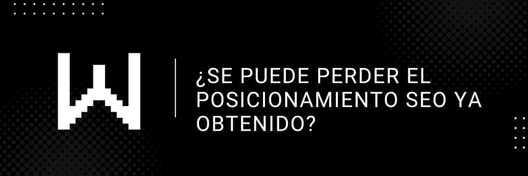 ¿Se puede perder el posicionamiento SEO ya obtenido?