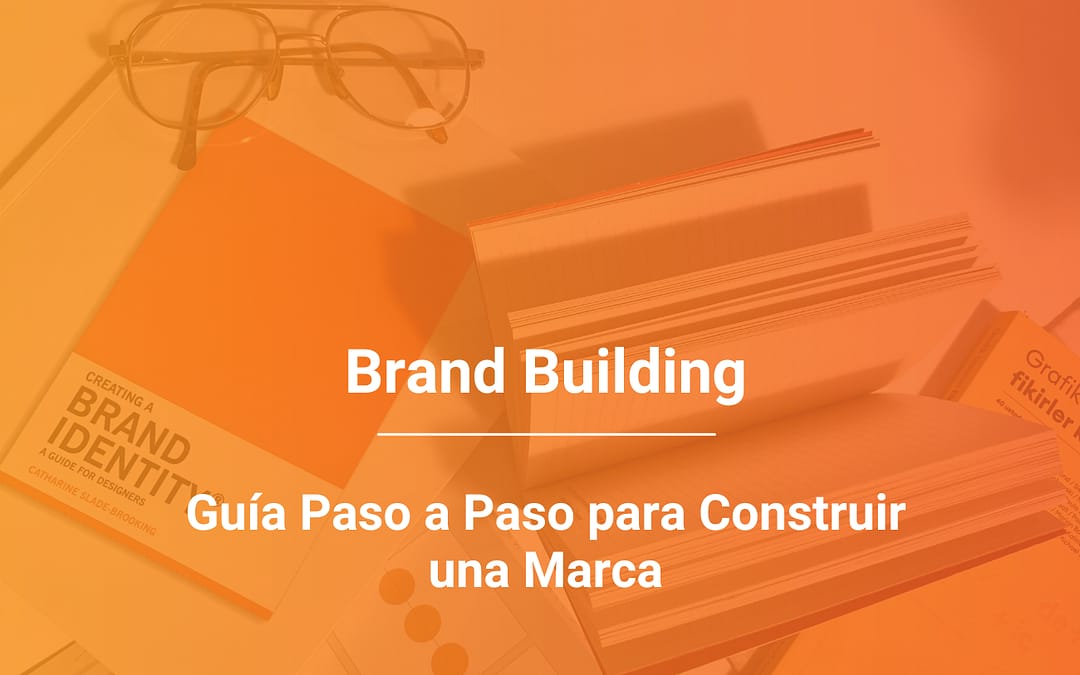 Construcción de Marca o Brand Building: Guía Paso a Paso para Construir una Marca